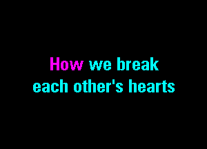 How we break

each other's hearts