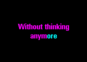 Without thinking

anymore