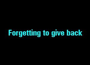 Forgetting to give back