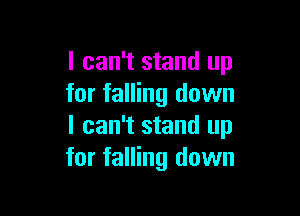 I can't stand up
for falling down

I can't stand up
for falling down