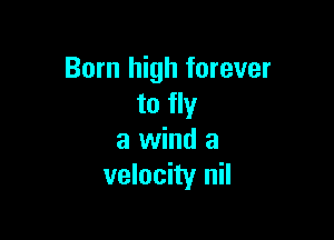 Born high forever
to fly

a wind a
velocity nil