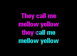 They call me
mellow yellow

they call me
mellow yellow