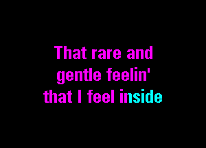 That rare and

gentle feelin'
that I feel inside
