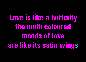 Love is like a butterfly
the multi coloured

moods of love
are like its satin wings