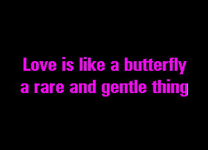 Love is like a butterfly

a rare and gentle thing
