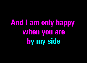 And I am only happy

when you are
by my side