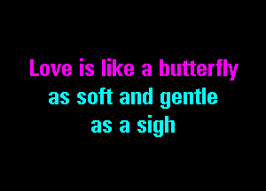 Love is like a butterfly

as soft and gentle
as a sigh