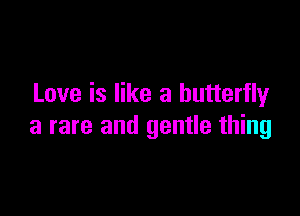 Love is like a butterfly

a rare and gentle thing