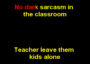No dark sarcasm in
the classroom

Teacher leave them
kids alone