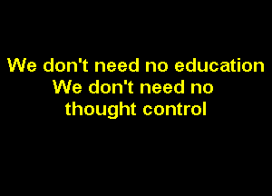 We don't need no education
We don't need no

thought control