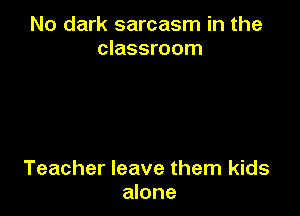 No dark sarcasm in the
classroom

Teacher leave them kids
alone