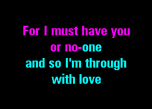 For I must have you
or no-one

and so I'm through
with love