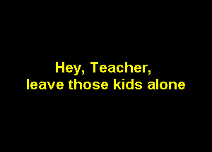 Hey, Teacher,

leave those kids alone