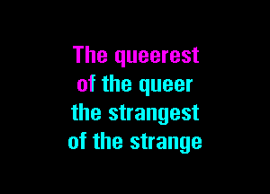 The queerest
of the queer

the strangest
of the strange
