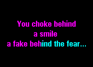 You choke behind

a smile
a fake behind the fear...
