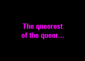 The queerest

of the queer...