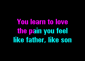You learn to love

the pain you feel
like father. like son
