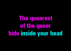 The queerest

of the queer
hide inside your head
