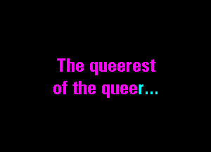 The queerest

of the queer...
