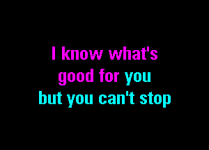 I know what's

good for you
but you can't stop