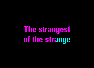 The strangest

of the strange