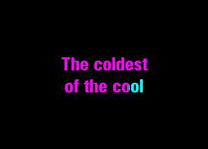The coldest

of the cool