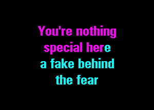 You're nothing
special here

a fake behind
the fear