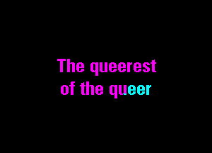 The queerest

0f the queer