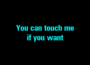 You can touch me

if you want