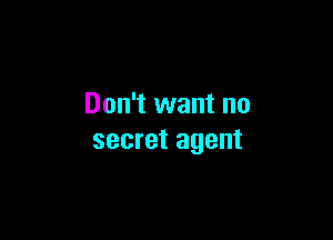 Don't want no

secret agent