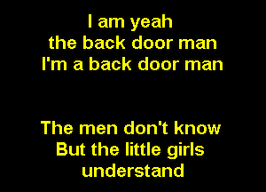 I am yeah
the back door man
I'm a back door man

The men don't know
But the little girls
understand