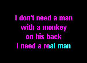 I don't need a man
with a monkeyr

on his back
I need a real man