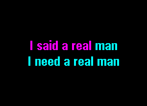 I said a real man

I need a real man
