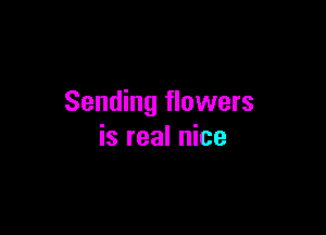Sending flowers

is real nice