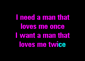 I need a man that
loves me once

I want a man that
loves me twice