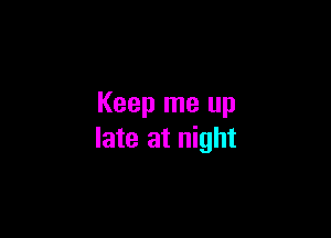 Keep me up

late at night