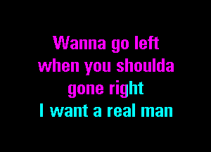 Wanna go left
when you shoulda

gone right
I want a real man