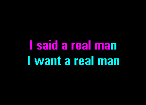 I said a real man

I want a real man