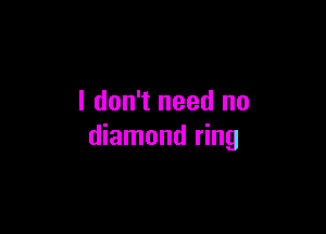 I don't need no

diamond ring