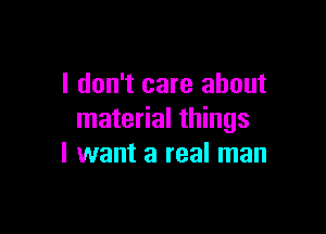 I don't care about

material things
I want a real man