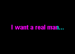 I want a real man...