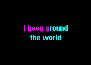 I been around

the world