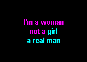 I'm a woman

not a girl
a real man