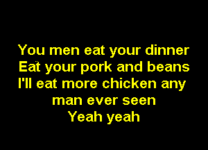 You men eat your dinner
Eat your pork and beans
I'll eat more chicken any
man ever seen
Yeah yeah