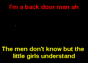 I'm a back door man ah

The men don't know but the
little girls understand