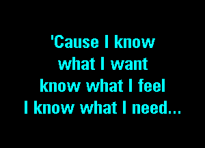 'Cause I know
what I want

know what I feel
I know what I need...