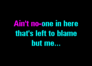 Ain't no-one in here

that's left to blame
but me...