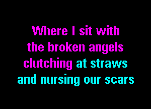 Where I sit with
the broken angels

clutching at straws
and nursing our scars