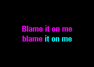 Blame it on me

blame it on me