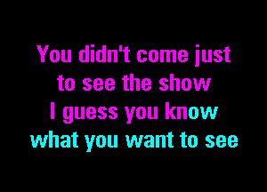 You didn't come just
to see the show

I guess you know
what you want to see